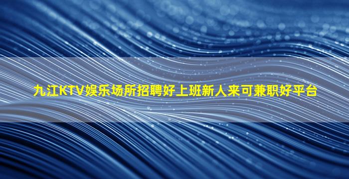 九江KTV娱乐场所招聘好上班新人来可兼职好平台