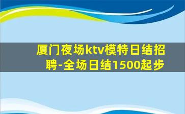 厦门夜场ktv模特日结招聘-全场日结1500起步